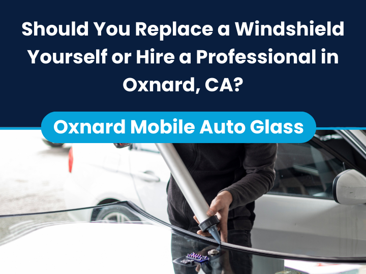 Should You Replace a Windshield Yourself or Hire a Professional in Oxnard, CA